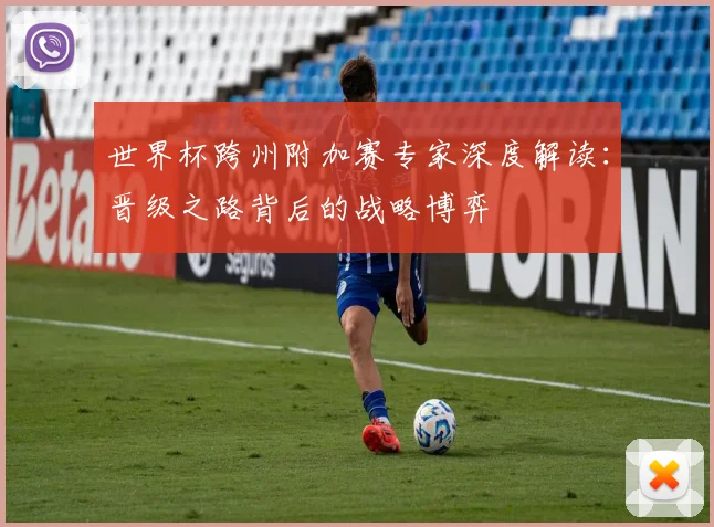 世界杯跨州附加赛专家深度解读：晋级之路背后的战略博弈