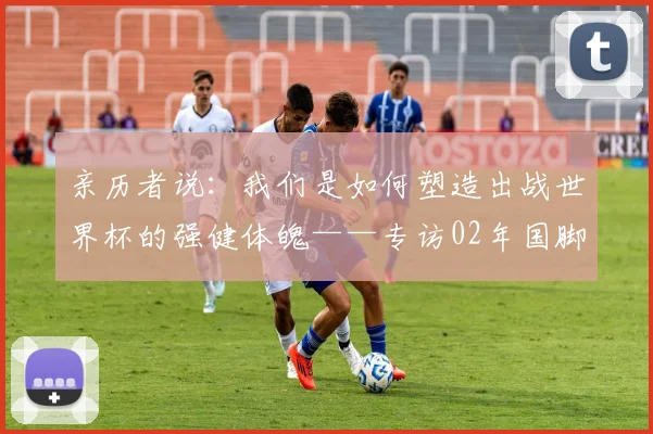 亲历者说：我们是如何塑造出战世界杯的强健体魄——专访02年国脚