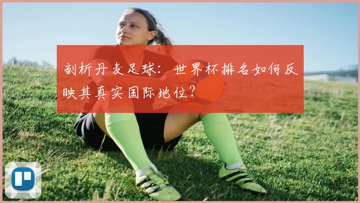 剖析丹麦足球：世界杯排名如何反映其真实国际地位？