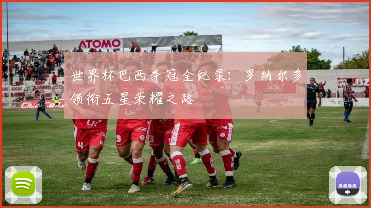 世界杯巴西夺冠全纪录：罗纳尔多领衔五星荣耀之路