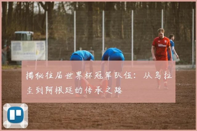 揭秘往届世界杯冠军队伍：从乌拉圭到阿根廷的传承之路
