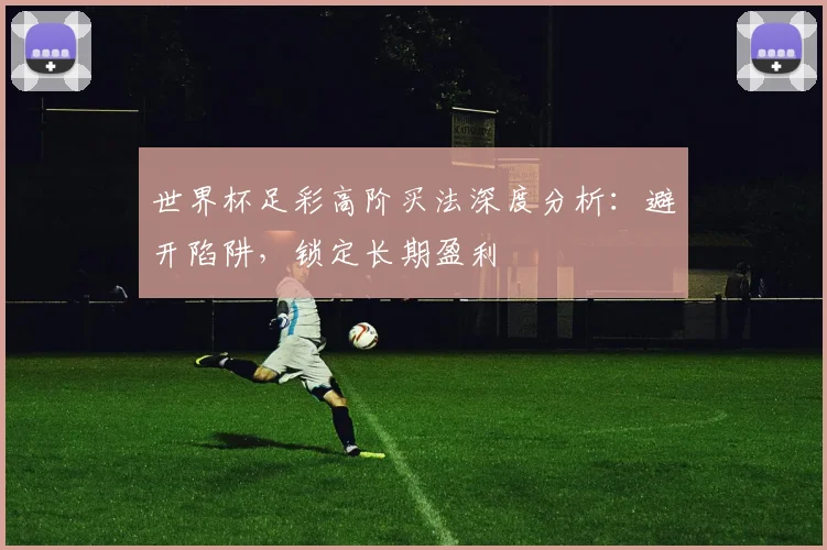 世界杯足彩高阶买法深度分析：避开陷阱，锁定长期盈利