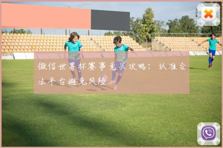 微信世界杯赛事竞买攻略：认准合法平台避免风险