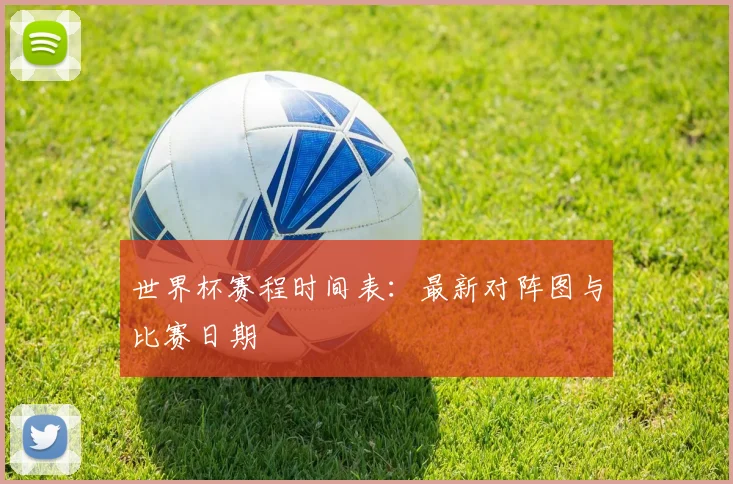 世界杯赛程时间表：最新对阵图与比赛日期
