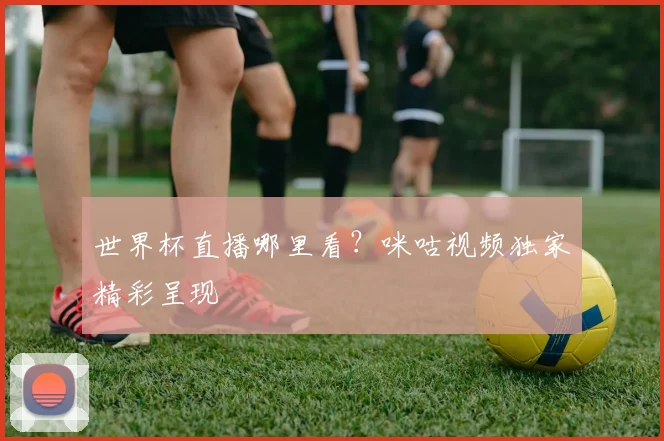 世界杯直播哪里看？咪咕视频独家精彩呈现