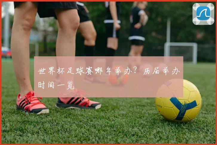 世界杯足球赛哪年举办？历届举办时间一览