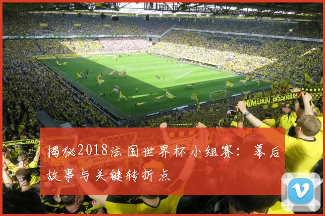 揭秘2018法国世界杯小组赛：幕后故事与关键转折点