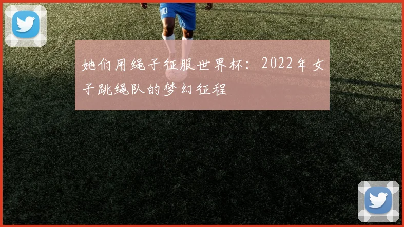 她们用绳子征服世界杯：2022年女子跳绳队的梦幻征程