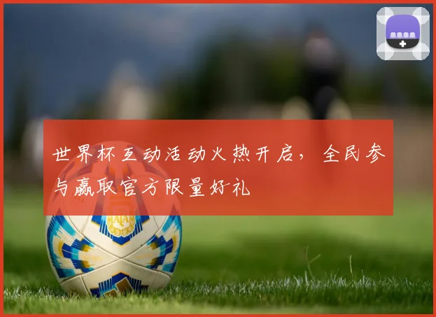 世界杯互动活动火热开启，全民参与赢取官方限量好礼