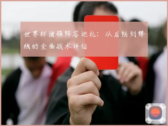世界杯诸强阵容巡礼：从后防到锋线的全面战术评估