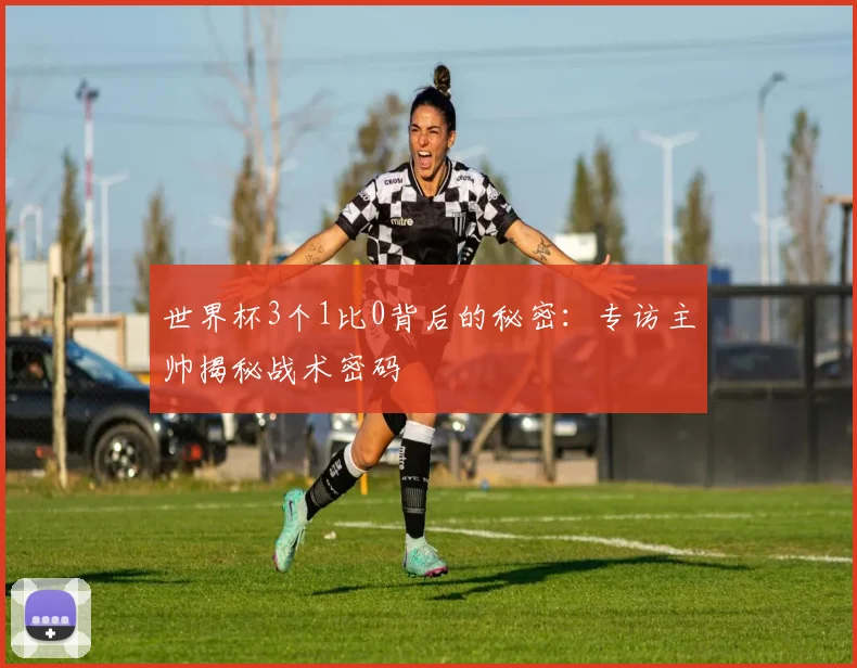 世界杯3个1比0背后的秘密：专访主帅揭秘战术密码