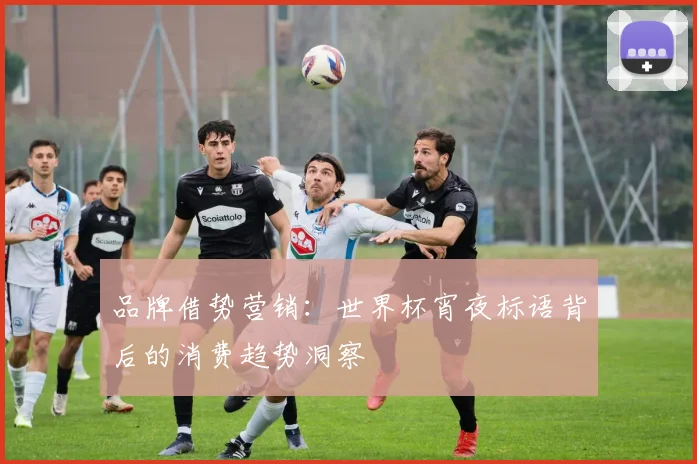 品牌借势营销：世界杯宵夜标语背后的消费趋势洞察
