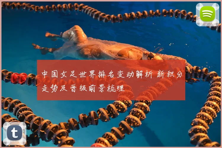中国女足世界排名变动解析 新积分走势及晋级前景梳理