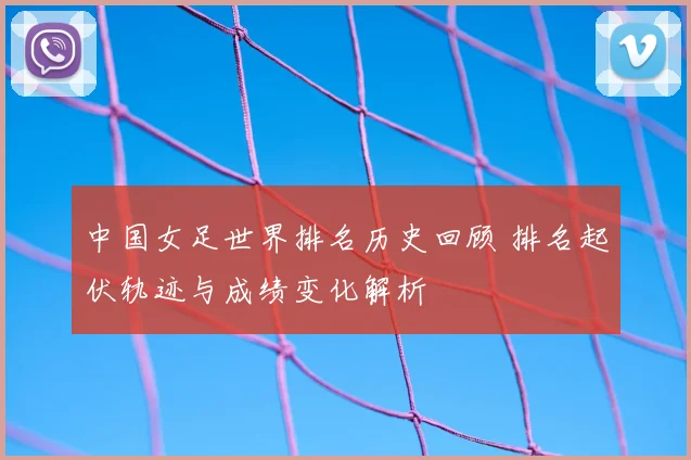中国女足世界排名历史回顾 排名起伏轨迹与成绩变化解析