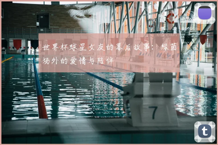 世界杯球星女友的幕后故事：绿茵场外的爱情与陪伴