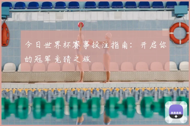 今日世界杯赛事投注指南：开启你的冠军竞猜之旅