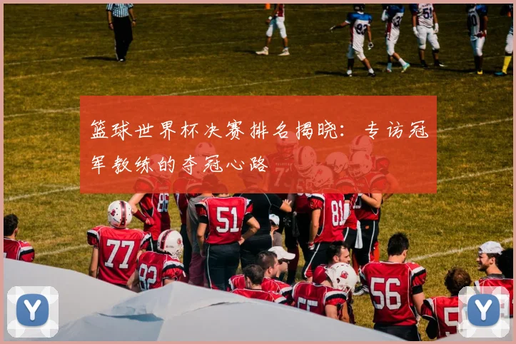 篮球世界杯决赛排名揭晓：专访冠军教练的夺冠心路