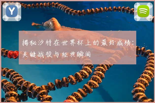 揭秘沙特在世界杯上的最好成绩：关键战役与经典瞬间
