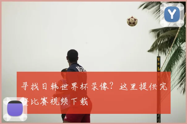 寻找日韩世界杯录像？这里提供完整比赛视频下载