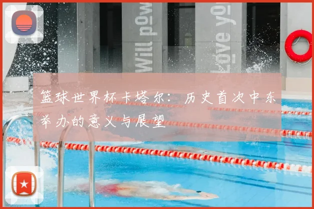 篮球世界杯卡塔尔：历史首次中东举办的意义与展望