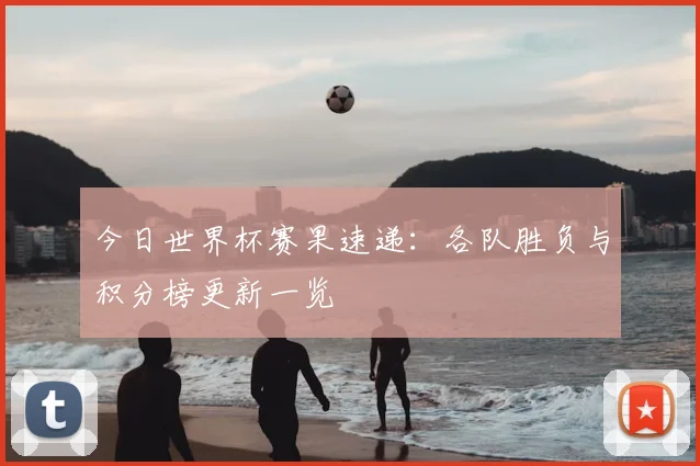 今日世界杯赛果速递：各队胜负与积分榜更新一览