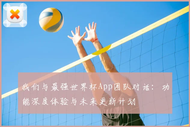 我们与最强世界杯App团队对话：功能深度体验与未来更新计划
