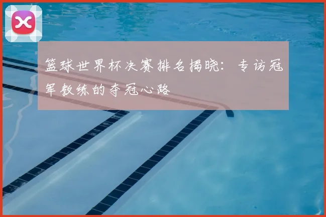 篮球世界杯决赛排名揭晓：专访冠军教练的夺冠心路