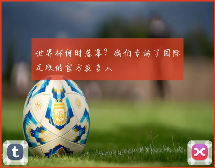 世界杯何时落幕?我们专访了国际足联的官方发言人