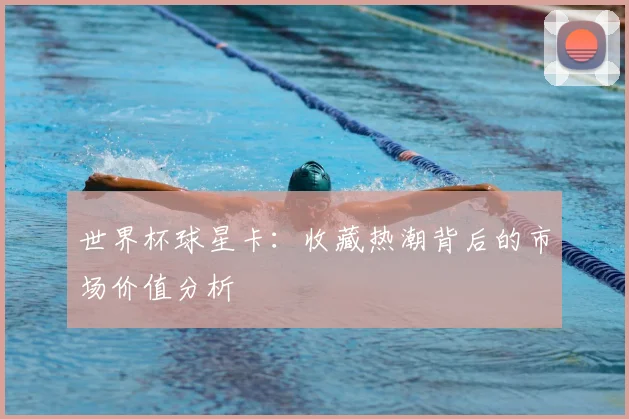 世界杯球星卡：收藏热潮背后的市场价值分析