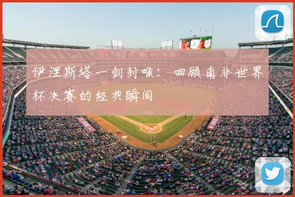 伊涅斯塔一剑封喉：回顾南非世界杯决赛的经典瞬间