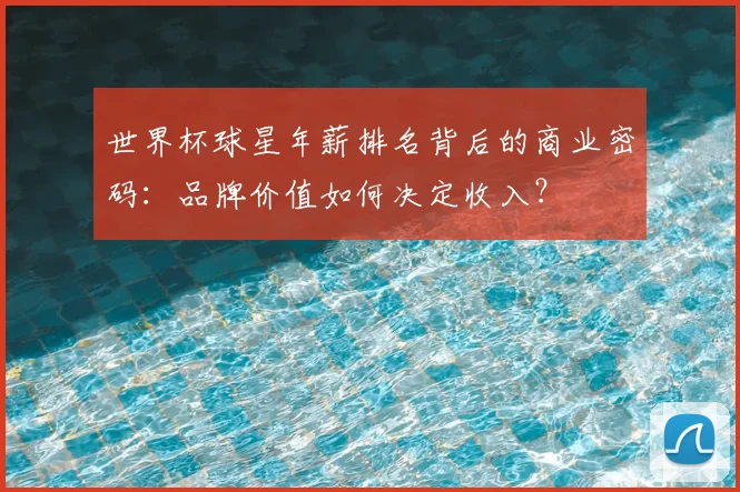 世界杯球星年薪排名背后的商业密码：品牌价值如何决定收入？