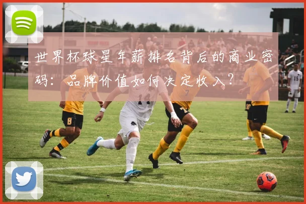 世界杯球星年薪排名背后的商业密码：品牌价值如何决定收入？