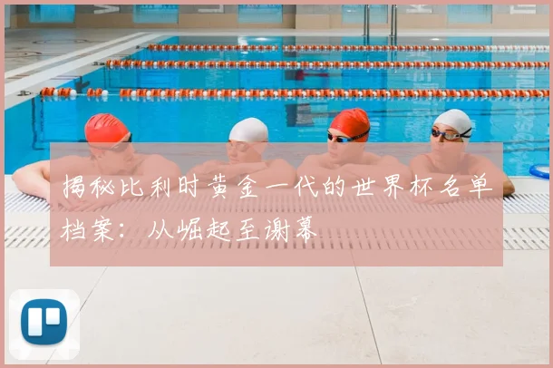 揭秘比利时黄金一代的世界杯名单档案：从崛起至谢幕