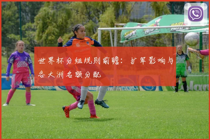 世界杯分组规则前瞻：扩军影响与各大洲名额分配
