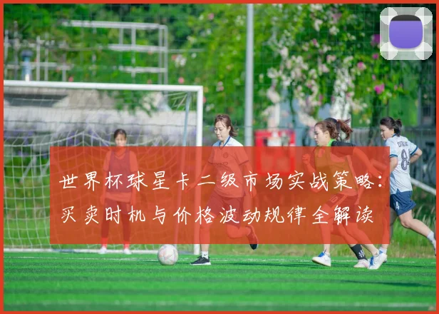 世界杯球星卡二级市场实战策略：买卖时机与价格波动规律全解读