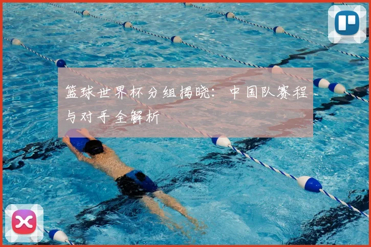 篮球世界杯分组揭晓：中国队赛程与对手全解析