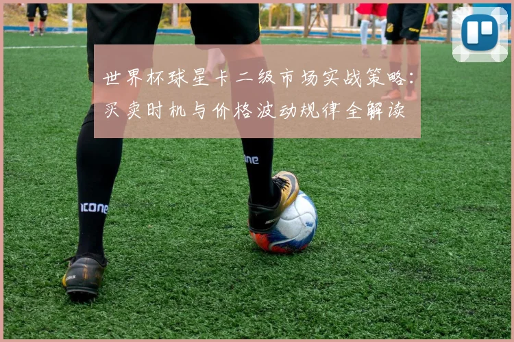 世界杯球星卡二级市场实战策略：买卖时机与价格波动规律全解读