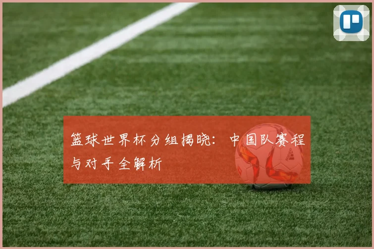篮球世界杯分组揭晓：中国队赛程与对手全解析