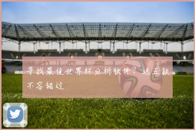 寻找最佳世界杯分析软件？这五款不容错过