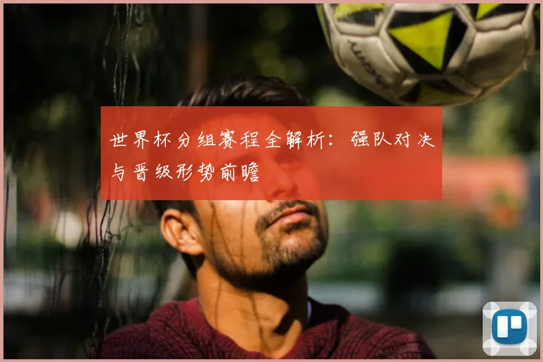 世界杯分组赛程全解析：强队对决与晋级形势前瞻